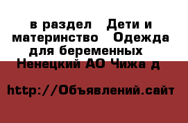  в раздел : Дети и материнство » Одежда для беременных . Ненецкий АО,Чижа д.